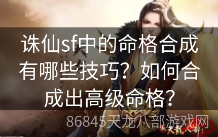 诛仙sf中的命格合成有哪些技巧？如何合成出高级命格？