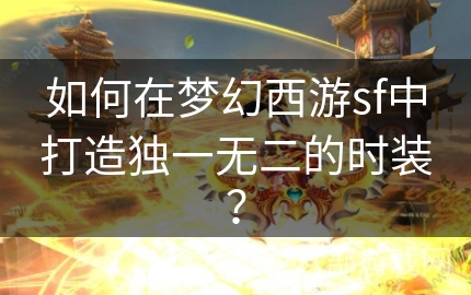 如何在梦幻西游sf中打造独一无二的时装？