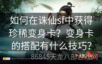 如何在诛仙sf中获得珍稀变身卡？变身卡的搭配有什么技巧？