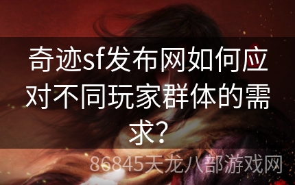 奇迹sf发布网如何应对不同玩家群体的需求？