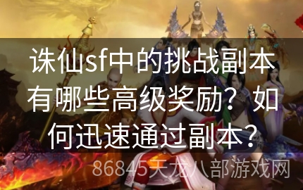 诛仙sf中的挑战副本有哪些高级奖励？如何迅速通过副本？