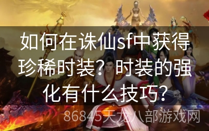 如何在诛仙sf中获得珍稀时装？时装的强化有什么技巧？