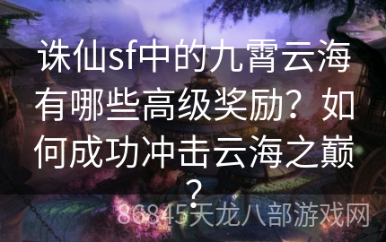 诛仙sf中的九霄云海有哪些高级奖励？如何成功冲击云海之巅？