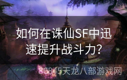 如何在诛仙SF中迅速提升战斗力？