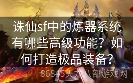 诛仙sf中的炼器系统有哪些高级功能？如何打造极品装备？