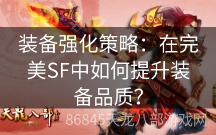 装备强化策略：在完美SF中如何提升装备品质？