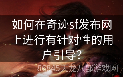 如何在奇迹sf发布网上进行有针对性的用户引导？