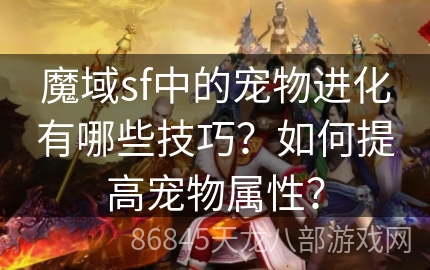 魔域sf中的宠物进化有哪些技巧？如何提高宠物属性？