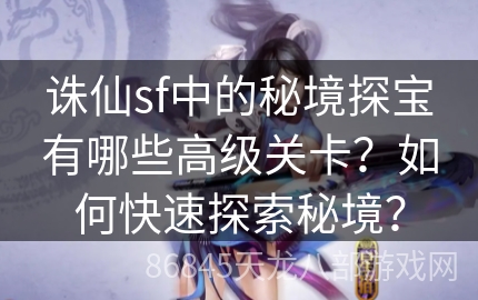 诛仙sf中的秘境探宝有哪些高级关卡？如何快速探索秘境？