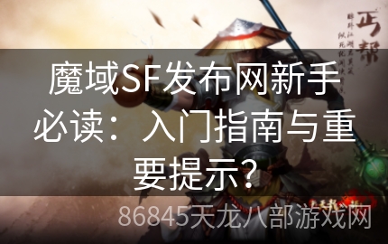 魔域SF发布网新手必读：入门指南与重要提示？