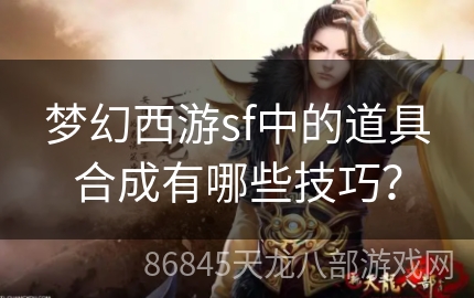 梦幻西游sf中的道具合成有哪些技巧？