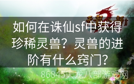 如何在诛仙sf中获得珍稀灵兽？灵兽的进阶有什么窍门？