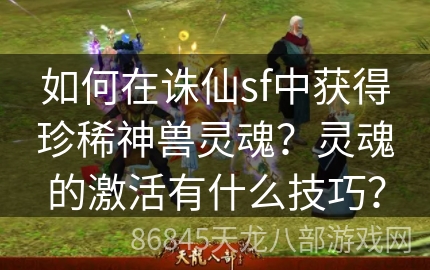 如何在诛仙sf中获得珍稀神兽灵魂？灵魂的激活有什么技巧？