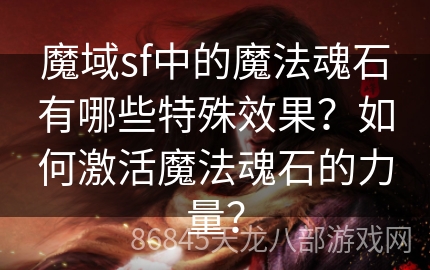 魔域sf中的魔法魂石有哪些特殊效果？如何激活魔法魂石的力量？