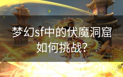 梦幻sf中的伏魔洞窟如何挑战？