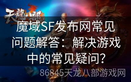 魔域SF发布网常见问题解答：解决游戏中的常见疑问？