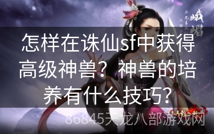 怎样在诛仙sf中获得高级神兽？神兽的培养有什么技巧？