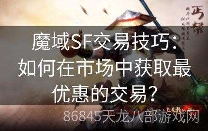 魔域SF交易技巧：如何在市场中获取最优惠的交易？