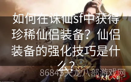 如何在诛仙sf中获得珍稀仙侣装备？仙侣装备的强化技巧是什么？