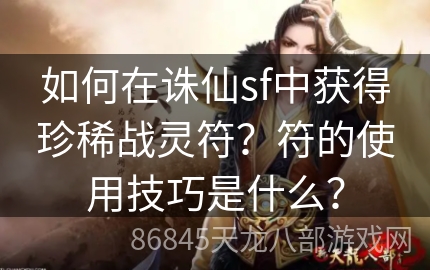 如何在诛仙sf中获得珍稀战灵符？符的使用技巧是什么？