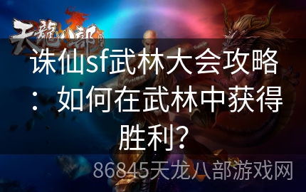 诛仙sf武林大会攻略：如何在武林中获得胜利？