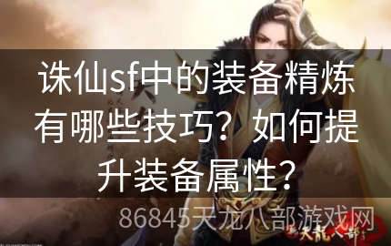 诛仙sf中的装备精炼有哪些技巧？如何提升装备属性？