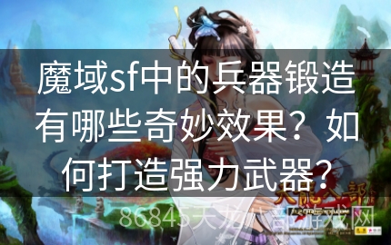 魔域sf中的兵器锻造有哪些奇妙效果？如何打造强力武器？