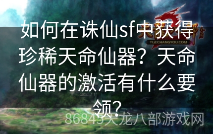 如何在诛仙sf中获得珍稀天命仙器？天命仙器的激活有什么要领？