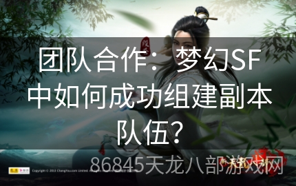 团队合作：梦幻SF中如何成功组建副本队伍？