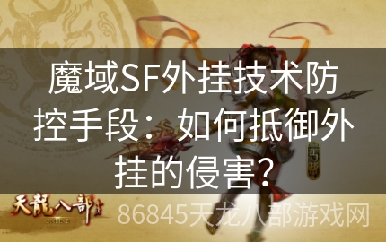 魔域SF外挂技术防控手段：如何抵御外挂的侵害？