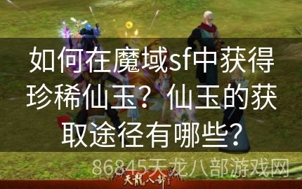 如何在魔域sf中获得珍稀仙玉？仙玉的获取途径有哪些？