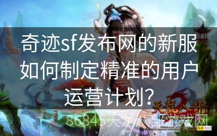 奇迹sf发布网的新服如何制定精准的用户运营计划？