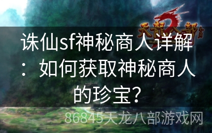 诛仙sf神秘商人详解：如何获取神秘商人的珍宝？