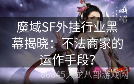 魔域SF外挂行业黑幕揭晓：不法商家的运作手段？