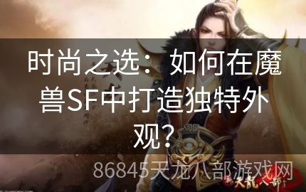 时尚之选：如何在魔兽SF中打造独特外观？