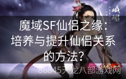 魔域SF仙侣之缘：培养与提升仙侣关系的方法？