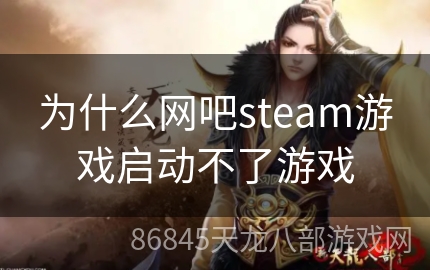 为什么网吧steam游戏启动不了游戏