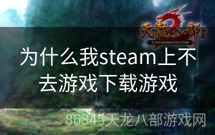 为什么我steam上不去游戏下载游戏