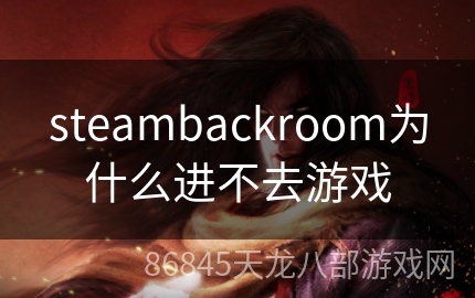 steambackroom为什么进不去游戏